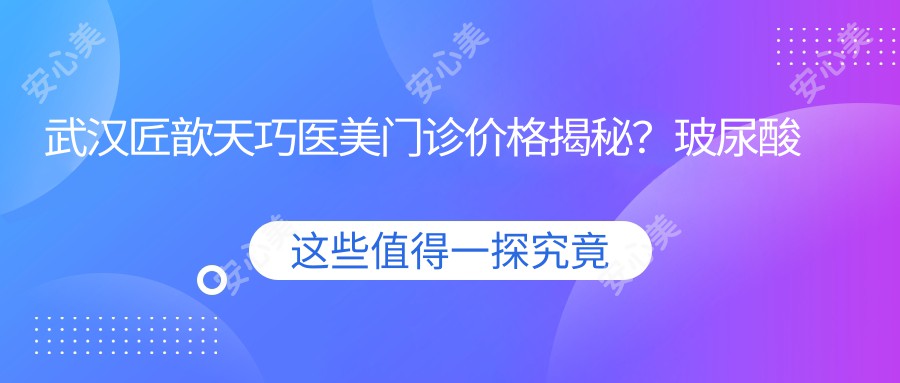 武汉匠歆天巧医美门诊价格揭秘？玻尿酸填充5K+ 2K+ 激光祛斑3K+