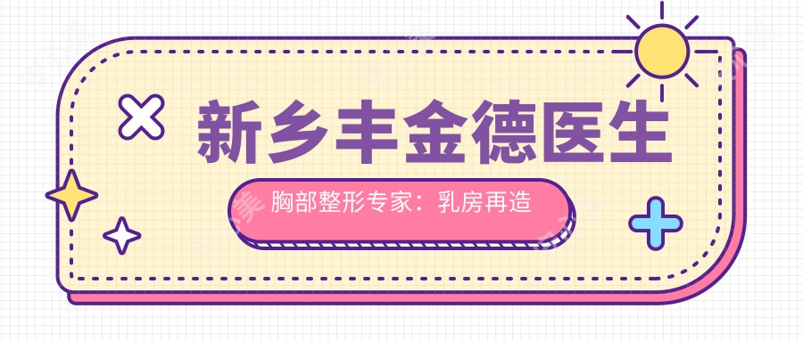 新乡丰金德医生胸部整形医生：乳房再造与隆胸手术详解