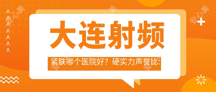 大连射频紧肤哪个医院好？硬实力声誉比:大连卓悦美慧医美/RENEW TIME 新妍悦己医疗美容/大连芳华医疗美容  等10家