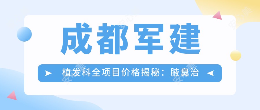 成都军建植发科全项目价格揭秘：腋臭治疗+隆鼻微雕至眼综合塑形，祛斑提眉至吸脂塑形，玻尿酸填充+私密整形，下巴微雕&疤痕修复，水动力吸脂+眼袋泪沟改善，生长因子激活+脂肪填充，面部提升&精致双眼皮鼻综合，价格一览无遗！