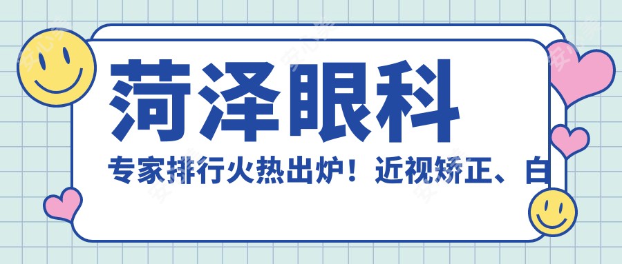 菏泽眼科医生排行火热出炉！近视矫正、白内障手术高手，资质、价格全解析！