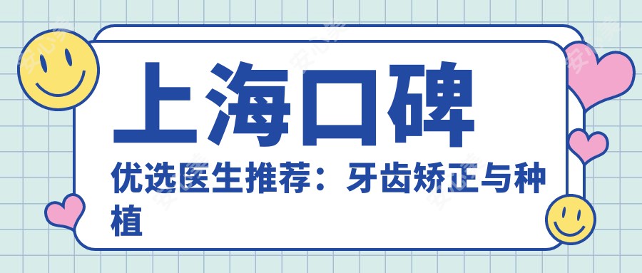 上海口碑优选医生推荐：牙齿矫正与种植牙医生名单参考