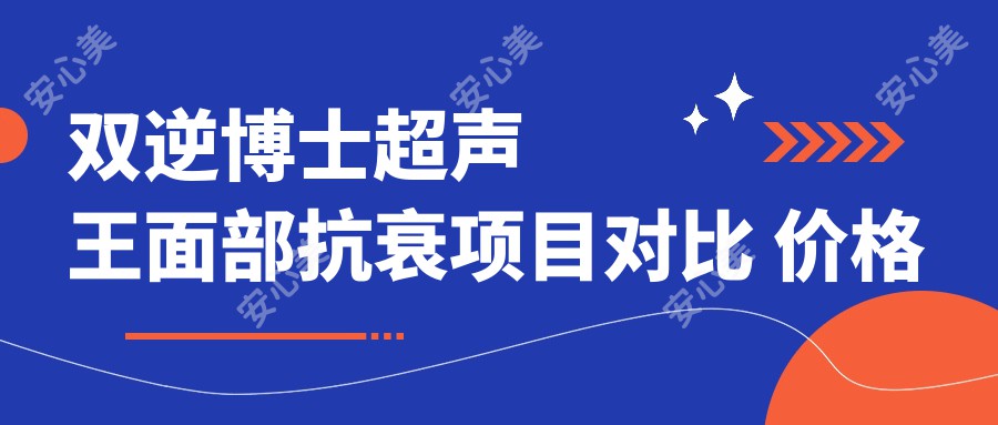 双逆博士超声王面部抗衰项目对比 价格与疗效排名揭秘