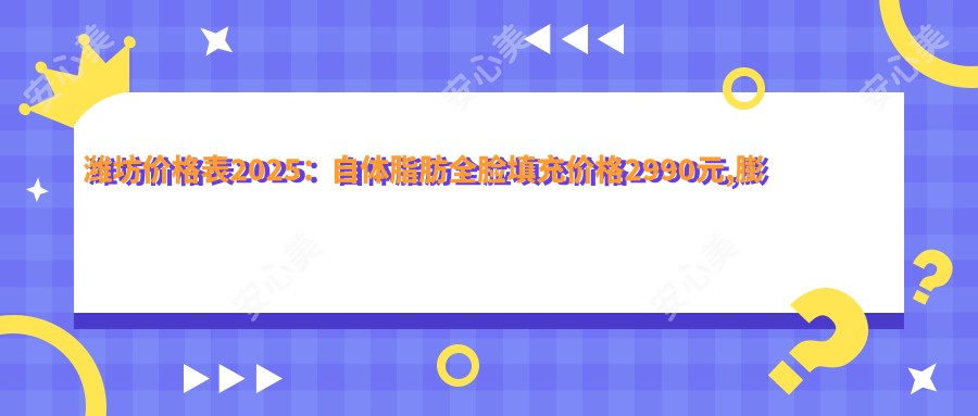 潍坊价格表2025：自体脂肪全脸填充价格2990元,膨体填充面部10000元起