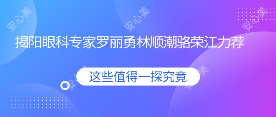 揭阳眼科医生罗丽勇林顺潮骆荣江力荐激光近视及白内障手术