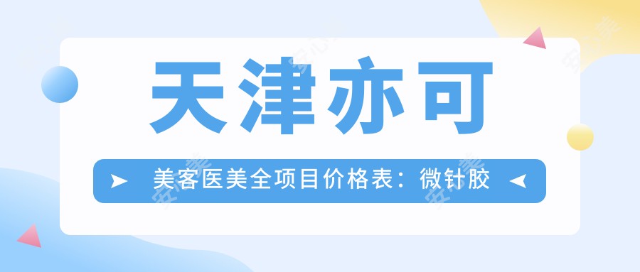 天津亦可美客医美全项目价格表：微针胶原到鼻综合2800+起，祛斑眼袋详列