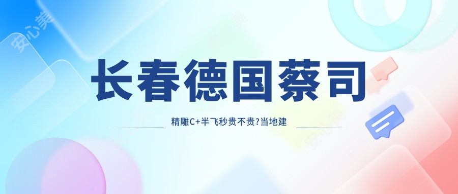 长春德国蔡司微雕C+半飞秒贵不贵?当地建议医院展示