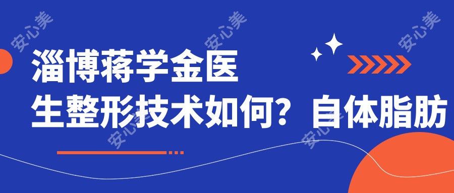 淄博蒋学金医生整形技术如何？自体脂肪填充、隆鼻、吸脂疗效详解，附医院预约方式