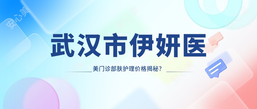 武汉市伊妍医美门诊部肤护理价格揭秘？光子嫩肤3K+ 2K+ 热玛吉1W+