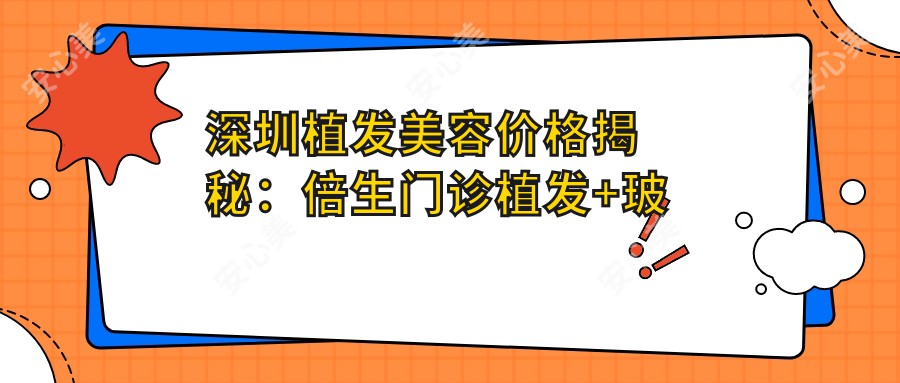 深圳植发美容价格揭秘：倍生门诊植发+玻尿酸填充+仅需8888元起