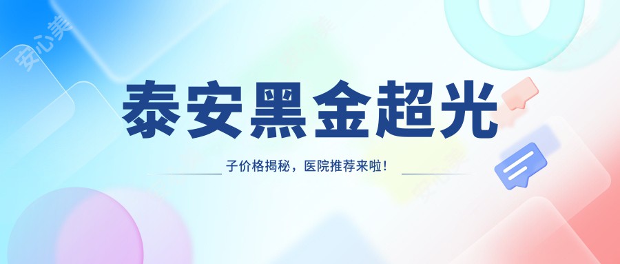 泰安黑金超光子价格揭秘，医院推荐来啦！