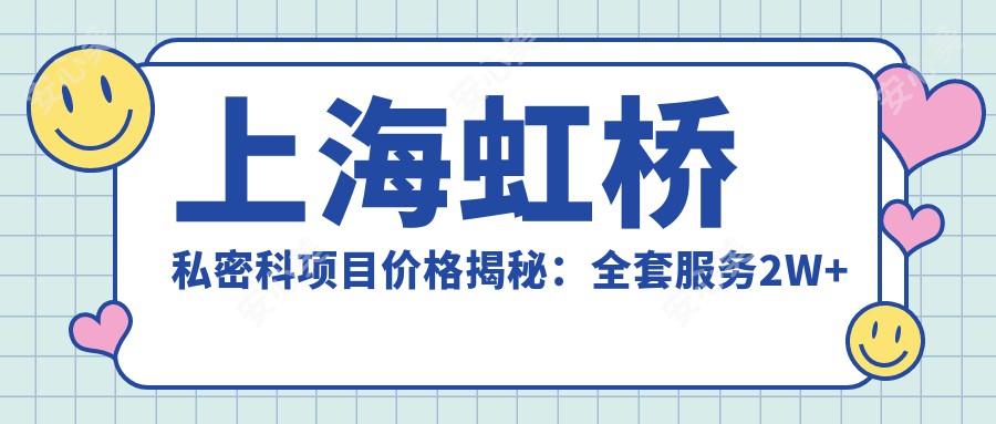 上海虹桥私密科项目价格揭秘：全套服务2W+起，个性方案详询