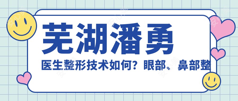 芜湖潘勇医生整形技术如何？眼部、鼻部整形及吸脂美体塑形实例分享，附医院预约方式