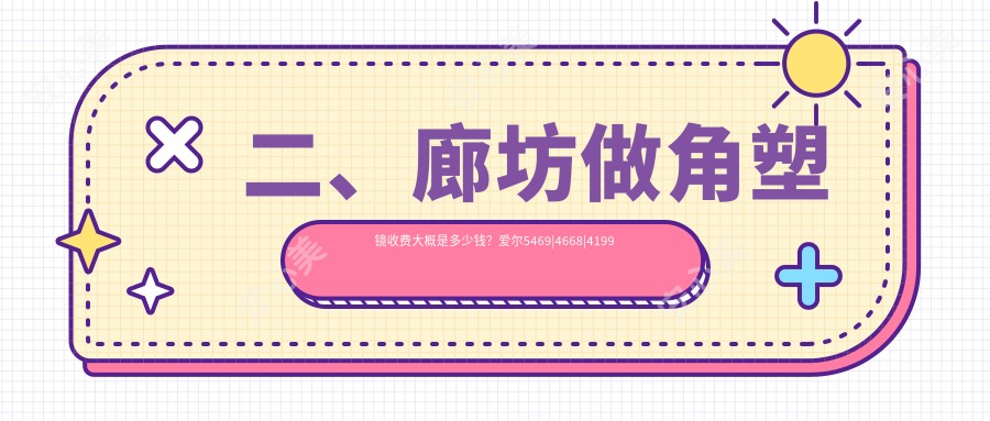 二、廊坊做角塑镜收费大概是多少钱？爱尔5469|4668|4199