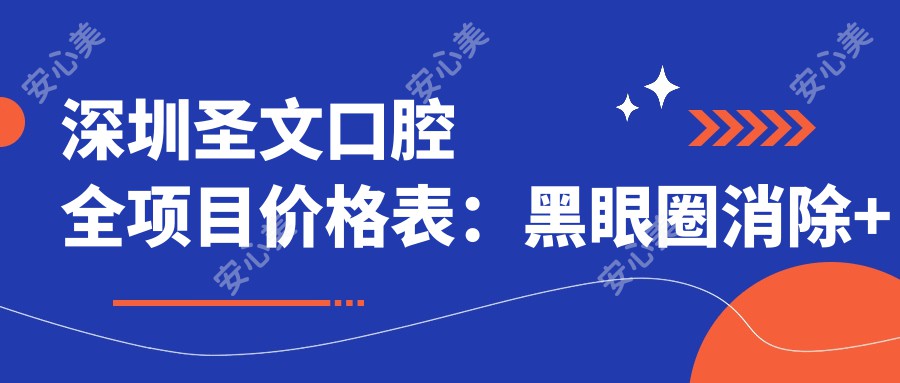 深圳圣文口腔全项目价格表：黑眼圈消除+双眼皮手术+祛斑治疗等详列，隆鼻至鼻综合2800+起