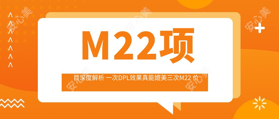 M22项目深度解析 一次DPL疗效真能媲美三次M22 价格与排名揭秘