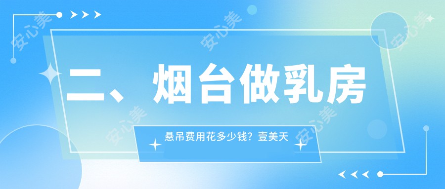 二、烟台做乳房悬吊费用花多少钱？壹美天成16359/鹏爱佳妍20680/曙光20699