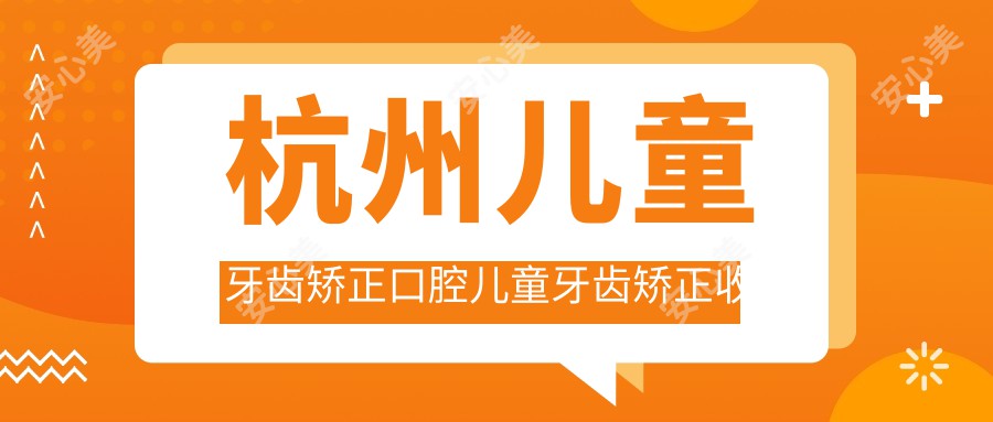 杭州儿童牙齿矫正口腔儿童牙齿矫正收费表