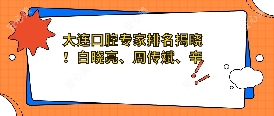 大连口腔医生排名揭晓！白晓亮、周传斌、辛秀华精擅牙齿矫正与修复！