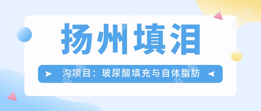 扬州填泪沟项目：玻尿酸填充与自体脂肪移植，性价比之选？自然轮廓如何塑造？