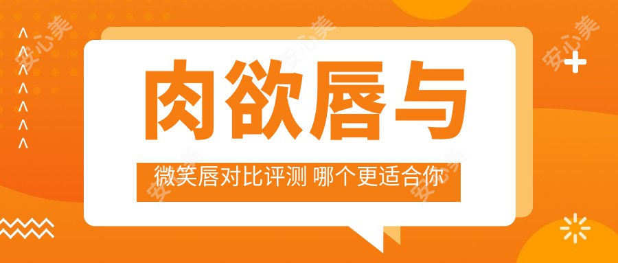 肉欲唇与微笑唇对比评测 哪个更适合你 价格疗效全解析