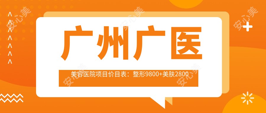 广州广医美容医院项目价目表：整形9800+美肤2800元起，实惠详列