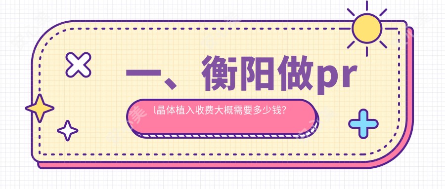 一、衡阳做prl晶体植入收费大概需要多少钱？出炉2025衡阳prl晶体植入价目表