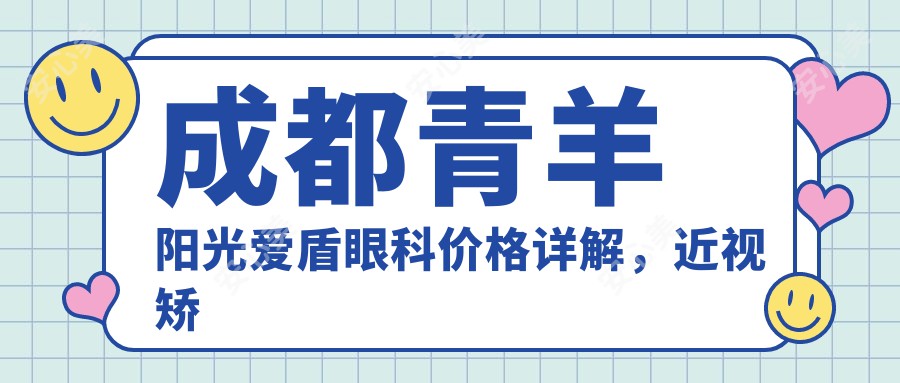 成都青羊阳光爱盾眼科价格详解，近视矫正8800元起，白内障手术12000元全览