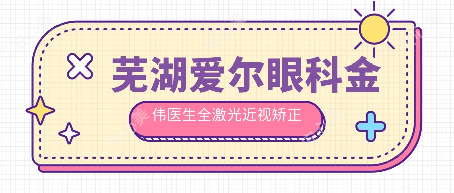 芜湖爱尔眼科金伟医生全激光近视矫正技术解析！icl晶体植入手术价格表一览！