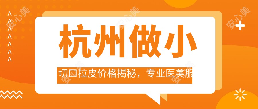 杭州做小切口拉皮价格揭秘，专业医美服务仅需3000元起！