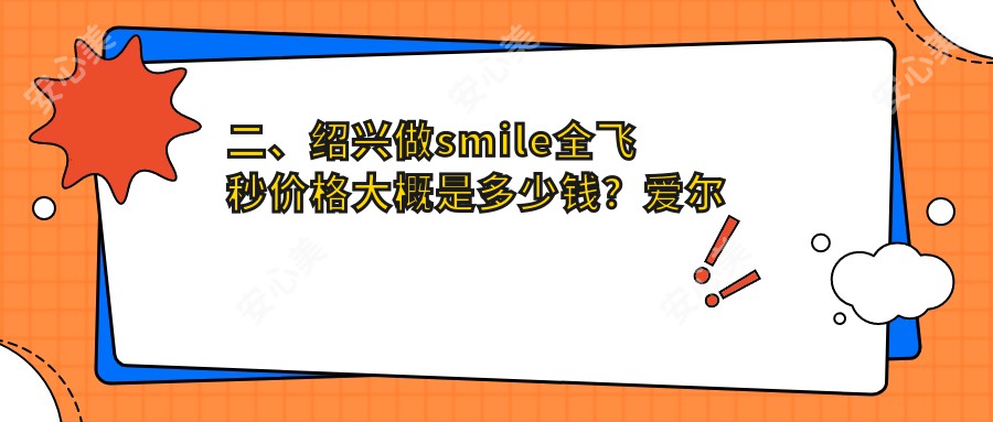 二、绍兴做smile全飞秒价格大概是多少钱？爱尔眼科11169、9150、9380