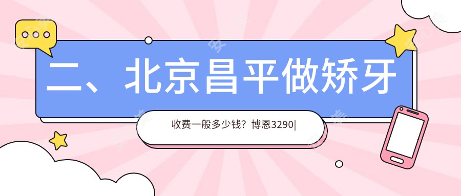 二、北京昌平做矫牙收费一般多少钱？博恩3290|艾尔3450|牙适乐3089