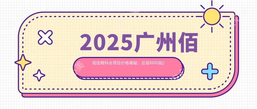 2025广州佰视佳眼科全项目价格揭秘：近视8800起/白内障12000/老花眼矫正6000详尽价目表！