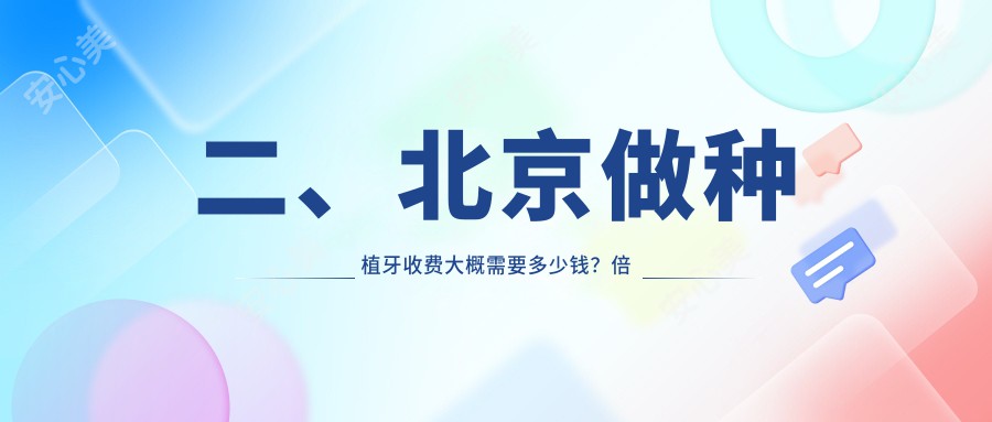 二、北京做种植牙收费大概需要多少钱？倍美永康1999/煤医西坝河医疗美容口腔医院1890/沐汐第一1998