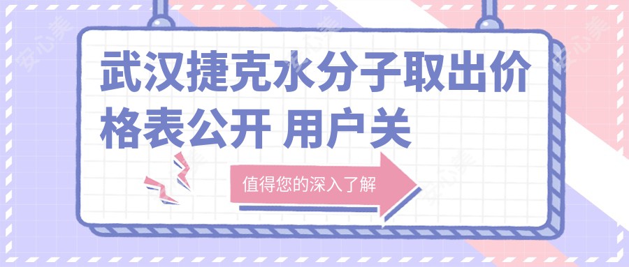 武汉捷克水分子取出价格表公开 用户关注费用及医院地址详情