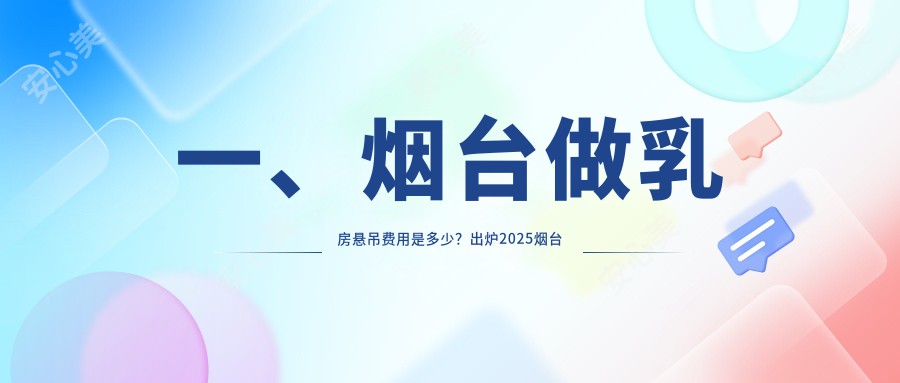 一、烟台做乳房悬吊费用是多少？出炉2025烟台乳房悬吊价目表