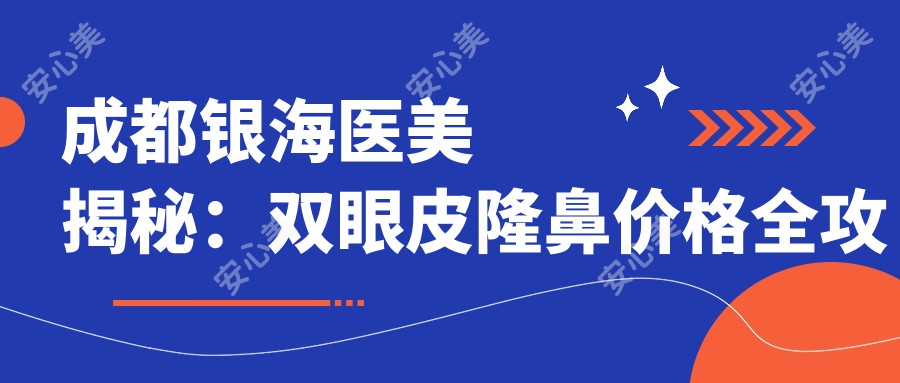 成都银海医美揭秘：双眼皮隆鼻价格全攻略，医美项目费用一览无遗