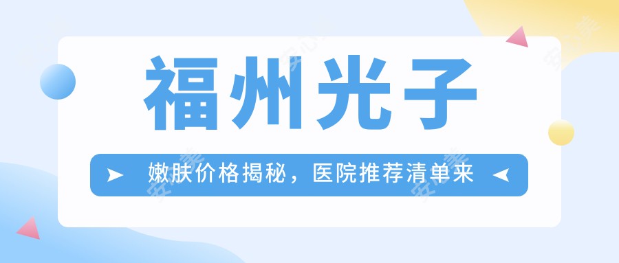 福州光子嫩肤价格揭秘，医院推荐清单来啦！