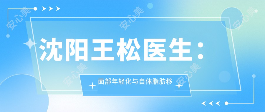 沈阳王松医生：面部年轻化与自体脂肪移植领域的医生，沈阳名流整形医院美容医师