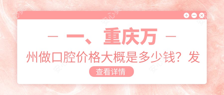 一、重庆万州做口腔价格大概是多少钱？发布2025重庆万州口腔价目单