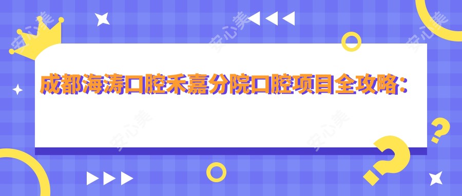 成都海涛口腔禾嘉分院口腔项目全攻略：牙齿矫正、美白、种植价格一览