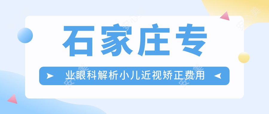 石家庄专业眼科解析小儿近视矫正费用明细，一次治疗仅需2000元起