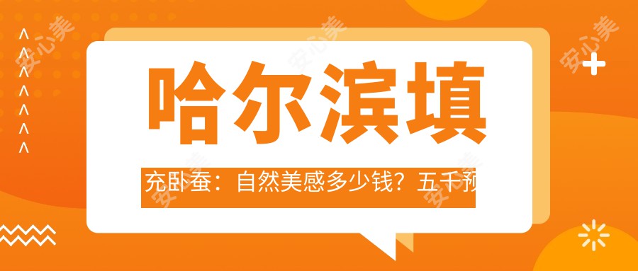 哈尔滨填充卧蚕：自然美感多少钱？五千预算能做出满意疗效吗？哪家医美机构靠谱！