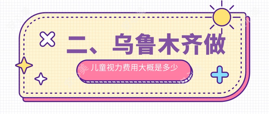 二、乌鲁木齐做儿童视力费用大概是多少钱？爱尔阿迪娅2268|美尼康眼科1768|普瑞1698