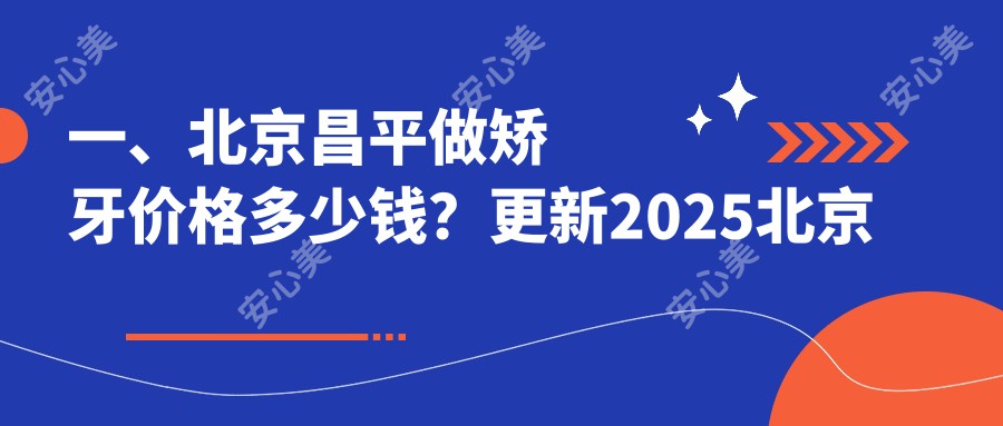 一、北京昌平做矫牙价格多少钱？更新2025北京昌平矫牙价目表