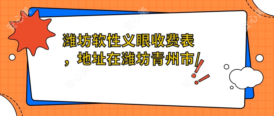 潍坊软性义眼收费表，地址在潍坊青州市/诸城市/寿光市软性义眼价格在3180-9080元