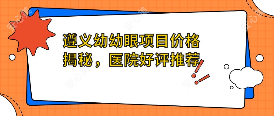 遵义幼幼眼项目价格揭秘，医院好评推荐来啦！