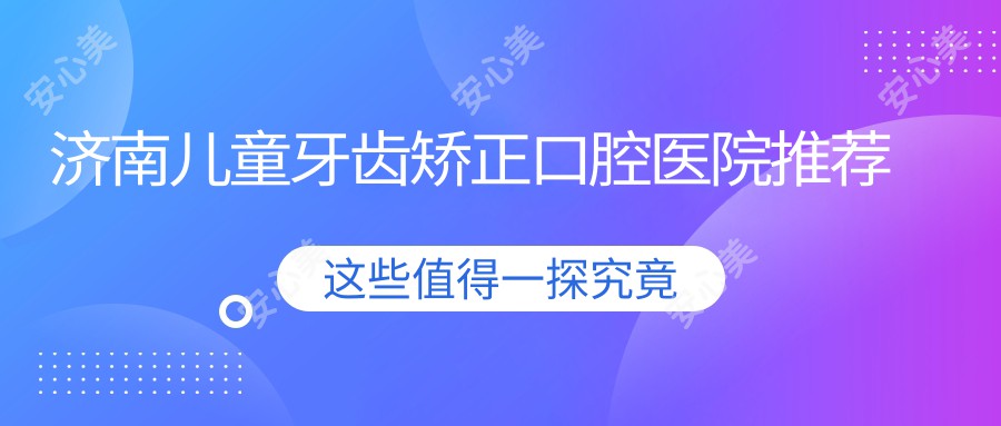 济南儿童牙齿矫正口腔医院推荐