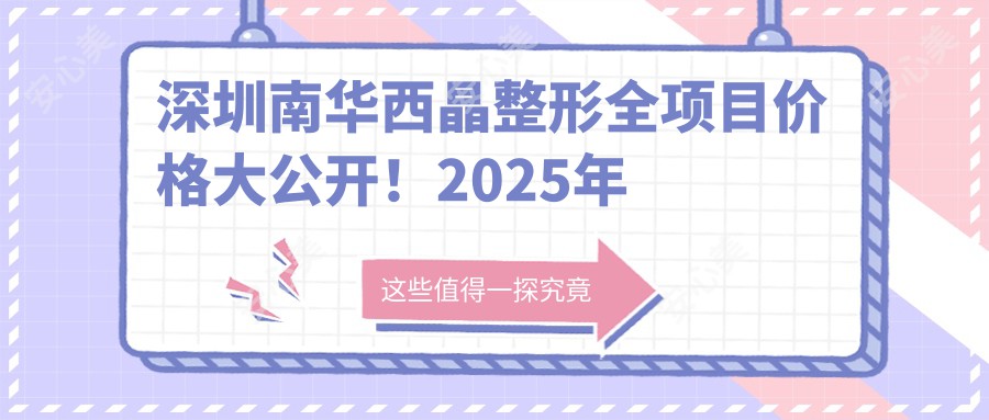 深圳南华西晶整形全项目价格大公开！2025年隆鼻仅需8800元起，详细价目表来袭