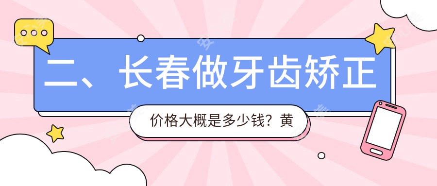 二、长春做牙齿矫正价格大概是多少钱？黄纲2568|康赞2950|爱及爱2569